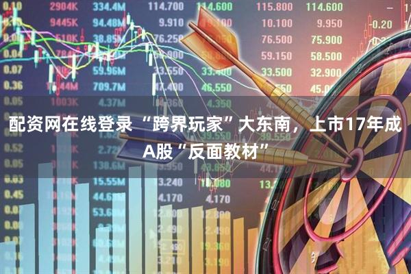 配资网在线登录 “跨界玩家”大东南，上市17年成A股“反面教材”
