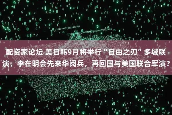 配资家论坛 美日韩9月将举行“自由之刃”多域联演,李在明会先来华阅兵,再回国与美国联合军演?