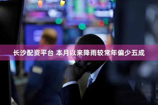 长沙配资平台 本月以来降雨较常年偏少五成