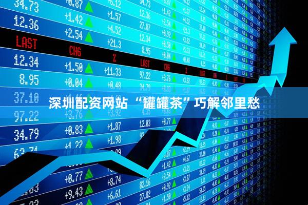深圳配资网站 “罐罐茶”巧解邻里愁