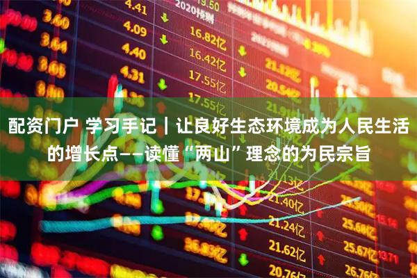 配资门户 学习手记｜让良好生态环境成为人民生活的增长点——读懂“两山”理念的为民宗旨