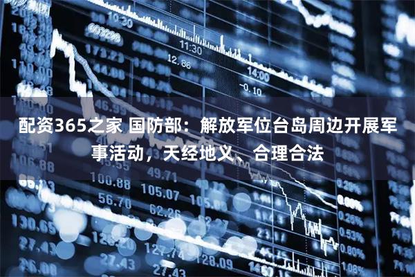 配资365之家 国防部：解放军位台岛周边开展军事活动，天经地义、合理合法